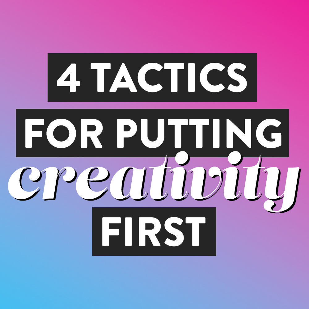 How To Be More Creative (4 Tactics For Putting Creativity First ...